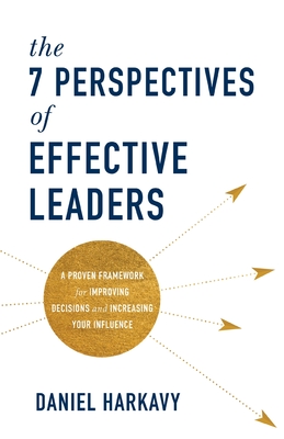 7 Perspectives of Effective Leaders: A Proven Framework for Improving Decisions and Increasing Your Influence - Harkavy, Daniel