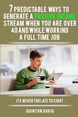 7 Predictable Ways to Generate a Passive Income Stream When You Are Over 40 and While Working a Full Time Job: It's Never Too Late to Start - David, Quinton