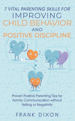 7 Vital Parenting Skills for Improving Child Behavior and Positive Discipline: Proven Positive Parenting Tips for Family Communication without Yelling or Negativity - Dixon, Frank