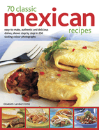 70 Classic Mexican Recipes: Easy-To-Make, Authentic and Delicious Dishes, Shown Step by Step in 250 Sizzling Colour Photographs