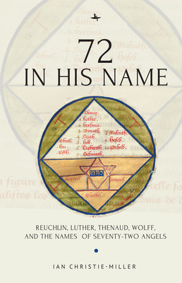 72 in His Name: Reuchlin, Luther, Thenaud, Wolff and the Names of Seventy-Two Angels - Christie-Miller, Ian