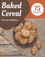 75 Baked Cereal Recipes: Enjoy Everyday With Baked Cereal Cookbook!