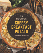 75 Cheesy Breakfast Potato Recipes: Making More Memories in your Kitchen with Cheesy Breakfast Potato Cookbook!
