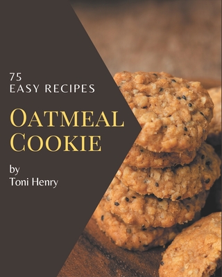 75 Easy Oatmeal Cookie Recipes: Cook it Yourself with Easy Oatmeal Cookie Cookbook! - Henry, Toni