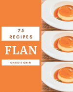 75 Flan Recipes: Unlocking Appetizing Recipes in The Best Flan Cookbook!