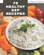 75 Healthy Dip Recipes: Healthy Dip Cookbook - All The Best Recipes You Need are Here!