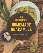 75 Homemade Guacamole Recipes: Let's Get Started with The Best Guacamole Cookbook!
