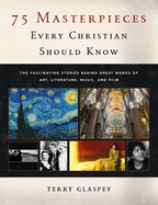75 Masterpieces Every Christian Should Know: The Fascinating Stories Behind Great Works of Art, Literature, Music, and Film