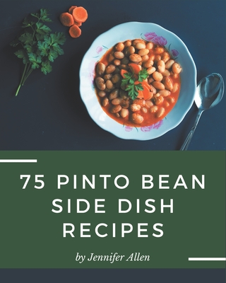 75 Pinto Bean Side Dish Recipes: A Pinto Bean Side Dish Cookbook that Novice can Cook - Allen, Jennifer