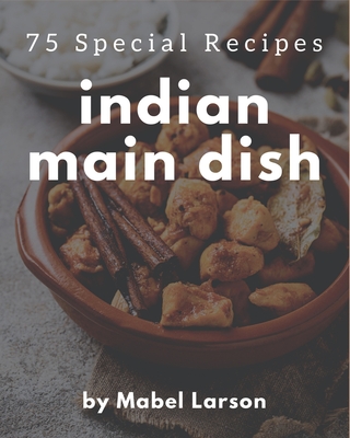 75 Special Indian Main Dish Recipes: An Indian Main Dish Cookbook that Novice can Cook - Larson, Mabel