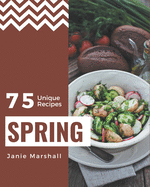 75 Unique Spring Recipes: A Spring Cookbook for Your Gathering