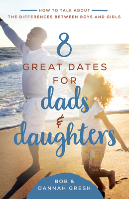 8 Great Dates for Dads and Daughters: How to Talk About the Differences Between Boys and Girls - Gresh, Dannah, and Gresh, Bob