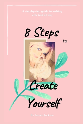 8 Steps to Create Yourself: A Step-By-Step Guide to Walking with God All Day - Jackson, Jessica