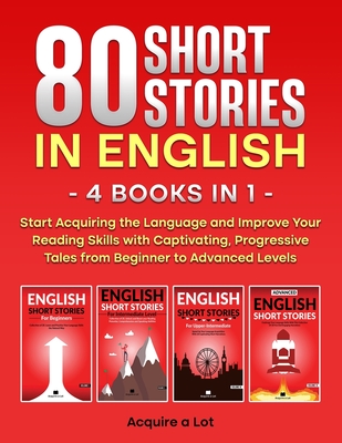 80 Short Stories in English - 4 Books in 1: Start Acquiring the Language and Improve Your Reading Skills with Captivating, Progressive Tales from Beginner to Advanced Levels - A Lot, Acquire