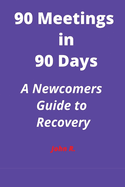 90 Meetings in 90 Days: A Newcomers Guide to Recovery