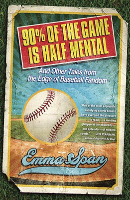 90% of the Game Is Half Mental: And Other Tales from the Edge of Baseball Fandom - Span, Emma