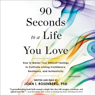 90 Seconds to a Life You Love: How to Master Your Difficult Feelings to Cultivate Lasting Confidence, Resilience, and Authenticity - Rosenberg, Joan I, PhD