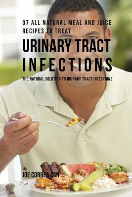 97 All Natural Meal and Juice Recipes to Treat Urinary Tract Infections: The Natural Solution to Urinary Tract Infections - Correa, Joe