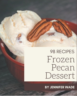 98 Frozen Pecan Dessert Recipes: Let's Get Started with The Best Frozen Pecan Dessert Cookbook! - Wade, Jennifer