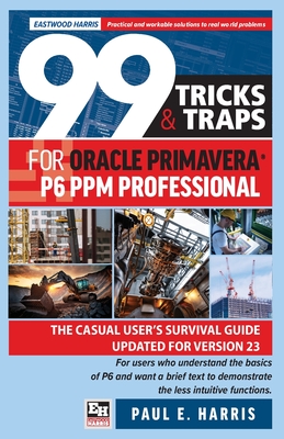 99 Tricks and Traps for Oracle Primavera P6 PPM Professional: The Casual User's Survival Guide Updated for Version 23 - Harris, Paul E