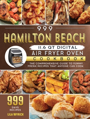 999 Hamilton Beach 11.6 QT Digital Air Fryer Oven Cookbook: The Comprehensive Guide to 999 Days Yummy, Fresh Recipes that Anyone Can Cook - Wyrick, Lila