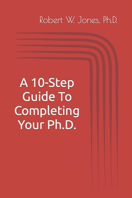 A 10-Step Guide To Completing Your Ph.D. - Jones, Robert W