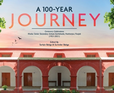 A 100-YEAR JOURNEY - Centenary Celebrations: Khalsa Senior Secondary School, Garhdiwala, Hoshiarpur, Punjab (1921-2021) - Bahga, Sarbjit (Editor), and Bahga, Surinder (Editor)