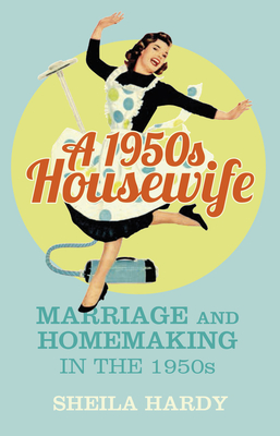 A 1950s Housewife: Marriage and Homemaking in the 1950s - Hardy, Sheila