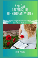 A 40-Day Prayer Guide for Pregnant Women: Embracing God's Promises For Expectant Mothers
