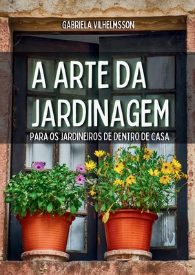 A Arte da Jardinagem: Para os Jardineiros de Dentro de Casa - Vilhelmsson, Gabriela