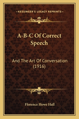 A-B-C of Correct Speech: And the Art of Conversation (1916) - Hall, Florence Howe