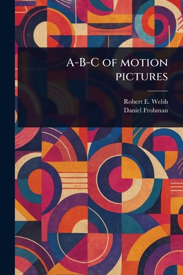 A-B-C of Motion Pictures - Welsh, Robert E (Robert Emmet), and Frohman, Daniel