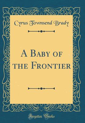 A Baby of the Frontier (Classic Reprint) - Brady, Cyrus Townsend