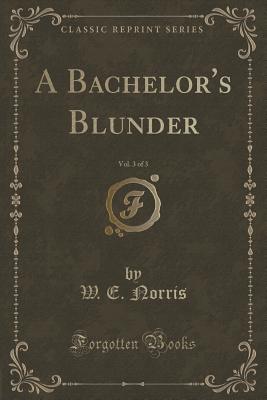 A Bachelor's Blunder, Vol. 3 of 3 (Classic Reprint) - Norris, W E