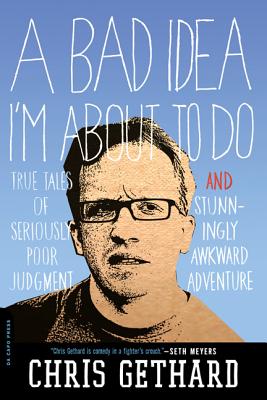 A Bad Idea I'm about to Do: True Tales of Seriously Poor Judgment and Stunningly Awkward Adventure - Gethard, Chris