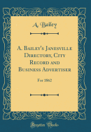 A. Bailey's Janesville Directory, City Record and Business Advertiser: For 1862 (Classic Reprint)