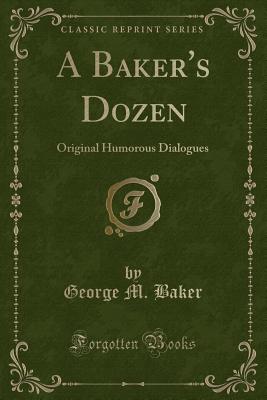 A Baker's Dozen: Original Humorous Dialogues (Classic Reprint) - Baker, George M