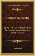 A Balkan Freebooter: Being the True Exploits of the Serbian Outlaw and Comitaj Petko Moritch