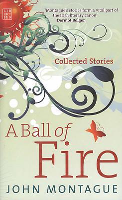 A Ball of Fire: Collected Stories - Montague, John, Dr.