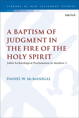 A Baptism of Judgment in the Fire of the Holy Spirit: John's Eschatological Proclamation in Matthew 3 - McManigal, Daniel W, and Keith, Chris (Editor)