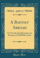 A Baptist Abroad: Or Travels and Adventures in Europe and All Bible Lands (Classic Reprint)