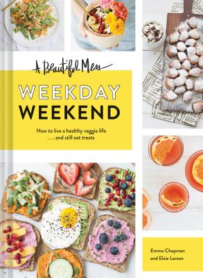A Beautiful Mess Weekday Weekend: How to Live a Healthy Veggie Life . . . and Still Eat Treats (Vegetarian Cookbook, Ketogenic Cookbook, Healthy Living) - Chapman, Emma, and Larson, Elsie