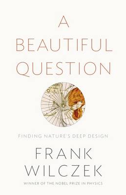 A Beautiful Question: Finding Nature's Deep Design - Wilczek, Frank