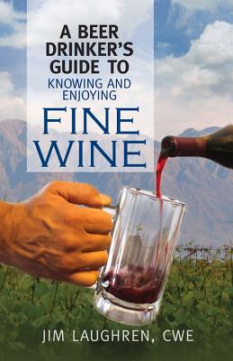 A Beer Drinker's Guide to Knowing and Enjoying Fine Wine - Laughren, Jim