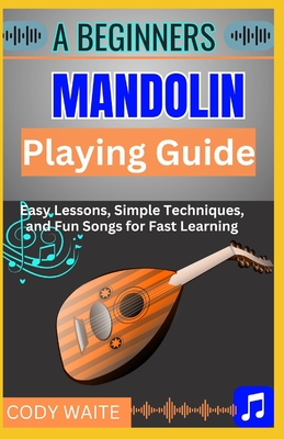 A Beginner Mandolin Playing Guide: Learn Easy Chords, Fun Songs, and Quick Techniques to Start Playing Mandolin Today" - Waite, Cody