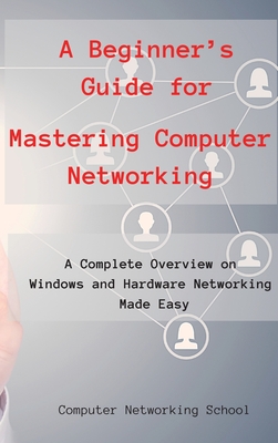 A Beginner's Guide for Mastering Computer Networking: A Complete Overview on Windows and Hardware Networking Made Easy. - Computer Networking School