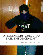 A Beginners Guide to Bail Enforcement: Bounty Hunter, Bail Agent, Bail Enforcement, Fugitive Recovery, Bail Agent, Bail Bonds