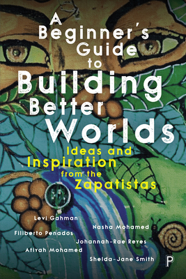 A Beginner's Guide to Building Better Worlds: Ideas and Inspiration from the Zapatistas - Gahman, Levi, and Mohamed, Nasha, and Penados, Filiberto