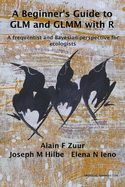 A Beginner's Guide to GLM and GLMM with R: A Frequentist and Bayesian Perspective for Ecologists - Zuur, Alain F., and Hilbe, Joseph M., and Leno, Elena N.