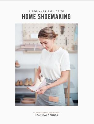 A Beginner's Guide to Home Shoemaking: I Can Make Shoes - Overs, Amanda